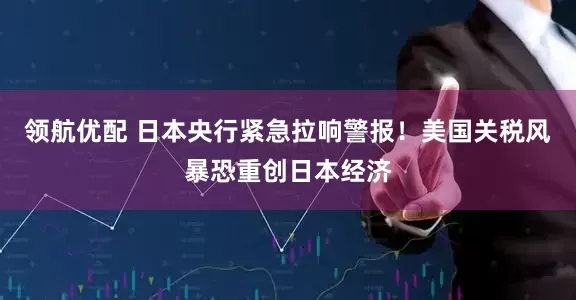 领航优配 日本央行紧急拉响警报！美国关税风暴恐重创日本经济