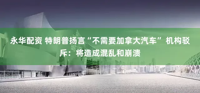 永华配资 特朗普扬言“不需要加拿大汽车” 机构驳斥：将造成混乱和崩溃
