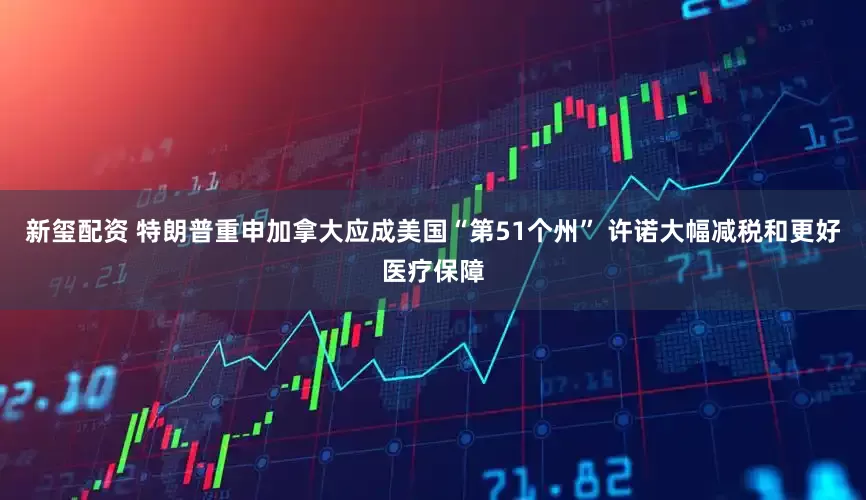 新玺配资 特朗普重申加拿大应成美国“第51个州” 许诺大幅减税和更好医疗保障