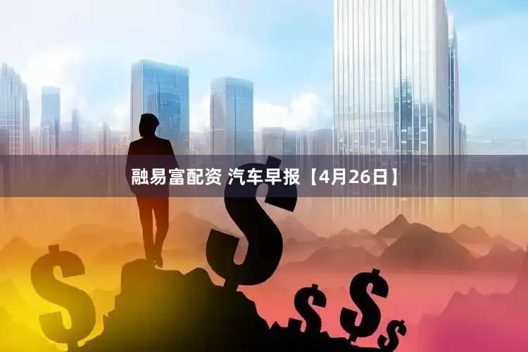 融易富配资 汽车早报【4月26日】