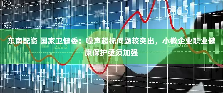 东南配资 国家卫健委：噪声超标问题较突出，小微企业职业健康保护亟须加强