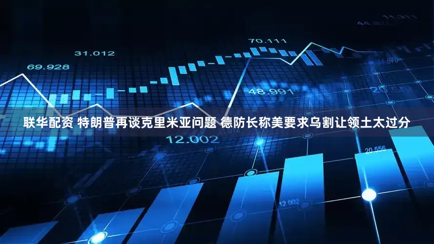 联华配资 特朗普再谈克里米亚问题 德防长称美要求乌割让领土太过分
