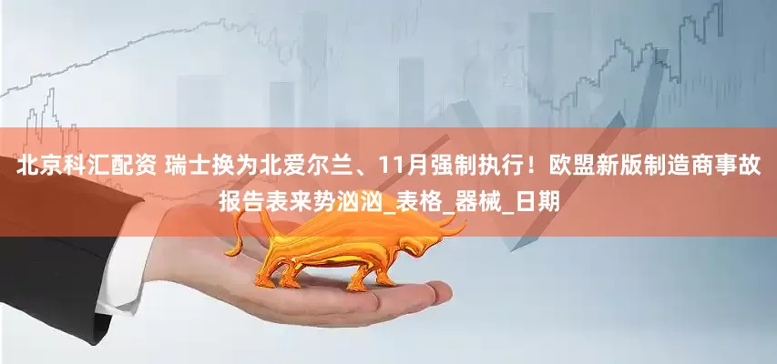 北京科汇配资 瑞士换为北爱尔兰、11月强制执行！欧盟新版制造商事故报告表来势汹汹_表格_器械_日期