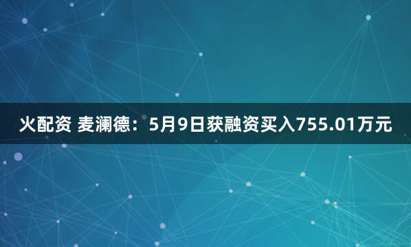 火配资 麦澜德：5月9日获融资买入755.01万元
