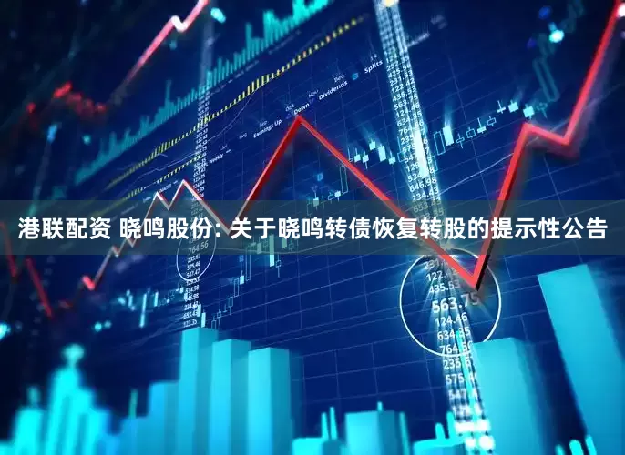 港联配资 晓鸣股份: 关于晓鸣转债恢复转股的提示性公告