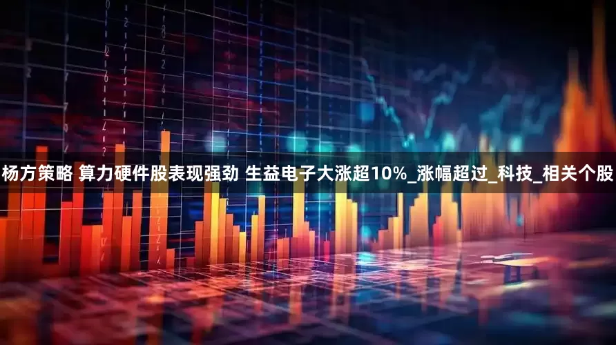 杨方策略 算力硬件股表现强劲 生益电子大涨超10%_涨幅超过_科技_相关个股