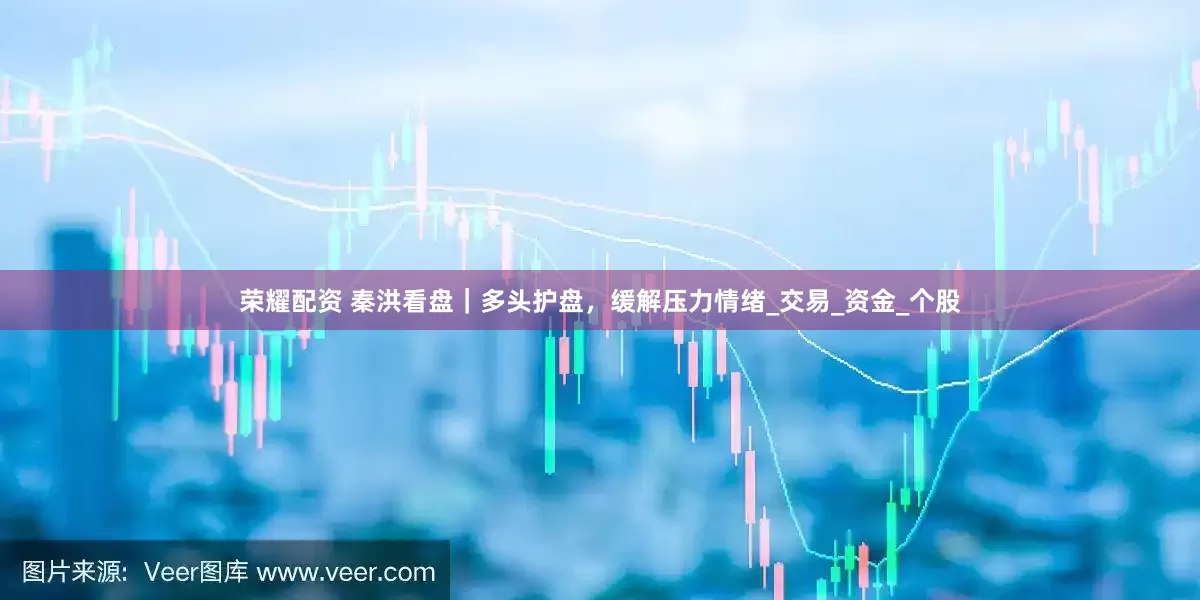 荣耀配资 秦洪看盘｜多头护盘，缓解压力情绪_交易_资金_个股