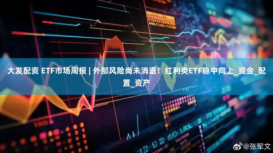大发配资 ETF市场周报 | 外部风险尚未消退！红利类ETF稳中向上_资金_配置_资产