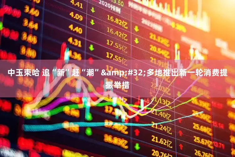 中玉束哈 追“新”赶“潮”&#32;多地推出新一轮消费提振举措