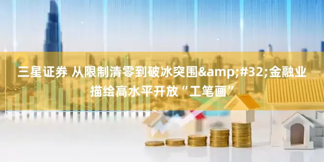 三星证券 从限制清零到破冰突围&#32;金融业描绘高水平开放“工笔画”