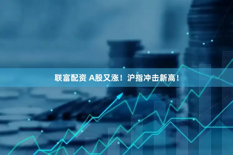 联富配资 A股又涨！沪指冲击新高！