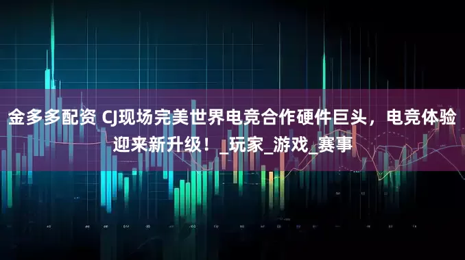 金多多配资 CJ现场完美世界电竞合作硬件巨头，电竞体验迎来新升级！_玩家_游戏_赛事