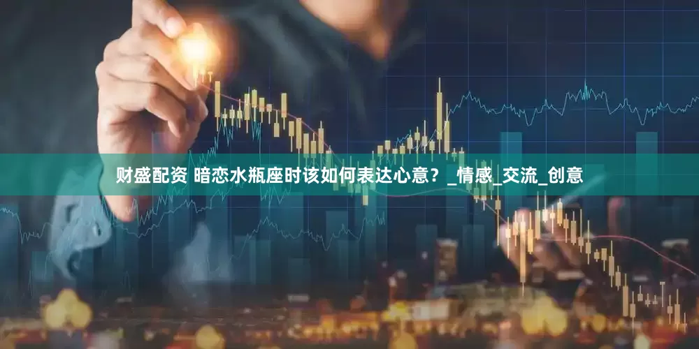 财盛配资 暗恋水瓶座时该如何表达心意？_情感_交流_创意
