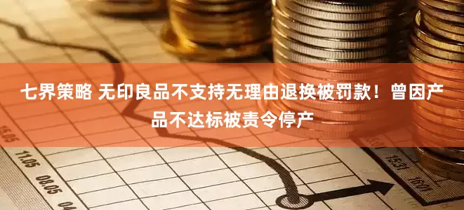 七界策略 无印良品不支持无理由退换被罚款！曾因产品不达标被责令停产