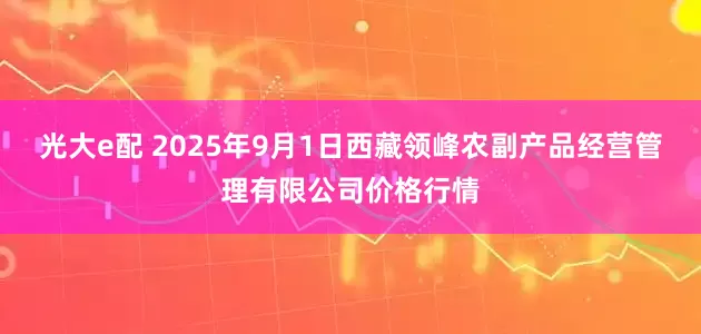 光大e配 2025年9月1日西藏领峰农副产品经营管理有限公司价格行情