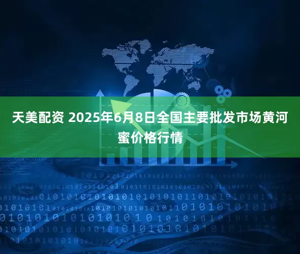天美配资 2025年6月8日全国主要批发市场黄河蜜价格行情