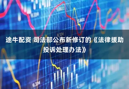 途牛配资 司法部公布新修订的《法律援助投诉处理办法》