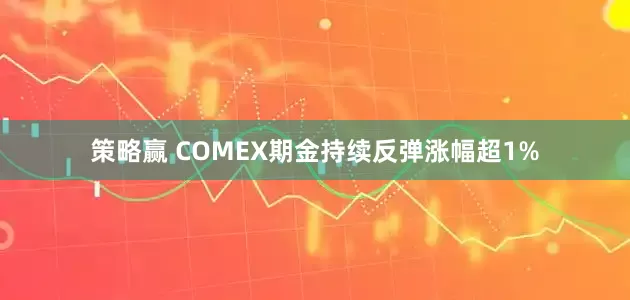 策略赢 COMEX期金持续反弹涨幅超1%