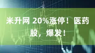 米升网 20%涨停！医药股，爆发！