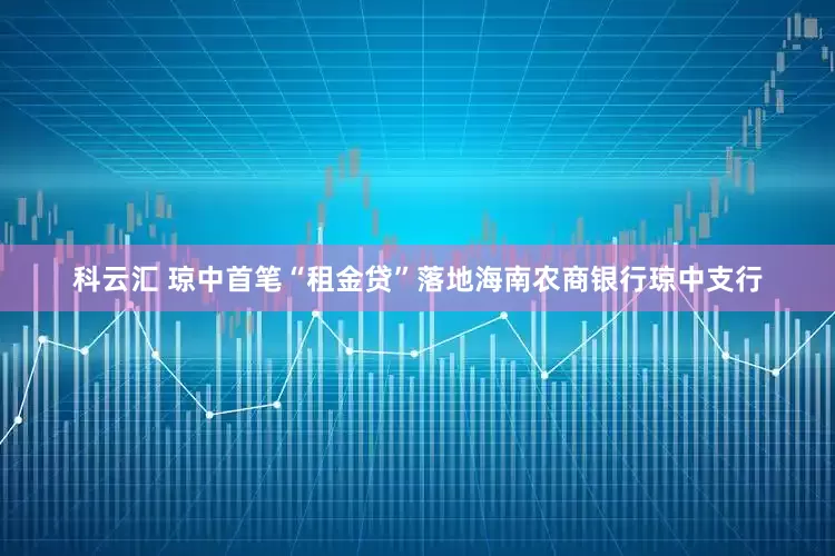 科云汇 琼中首笔“租金贷”落地海南农商银行琼中支行