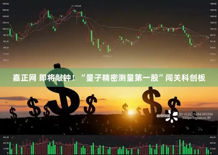 嘉正网 即将敲钟！“量子精密测量第一股”闯关科创板