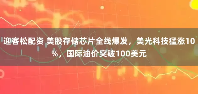 迎客松配资 美股存储芯片全线爆发，美光科技猛涨10%，国际油价突破100美元