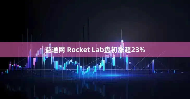 益通网 Rocket Lab盘初涨超23%